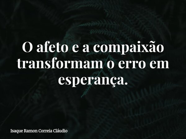 O afeto e a compaixão transformam o erro em esperança.... Frase de Isaque Ramon Correia Cláudio.