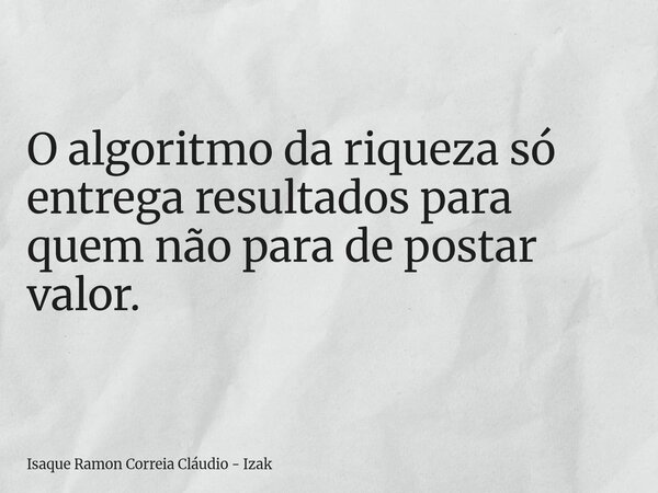 O algoritmo da riqueza só entrega resultados para quem não para de postar valor.... Frase de Isaque Ramon Correia Cláudio - Izak.