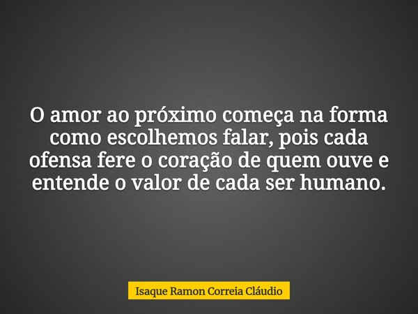 O amor ao próximo começa na forma como escolhemos falar, pois cada ofensa fere o coração de quem ouve e entende o valor de cada ser humano.... Frase de Isaque Ramon Correia Cláudio.