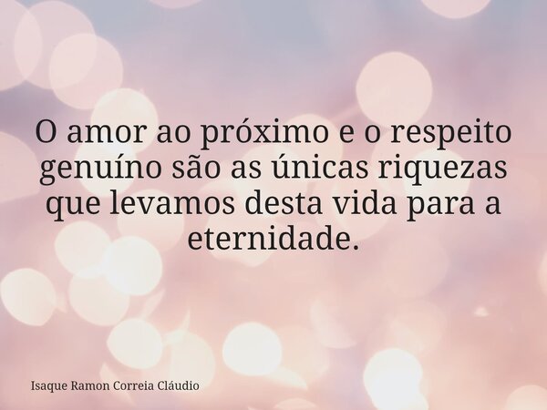 O amor ao próximo e o respeito genuíno são as únicas riquezas que levamos desta vida para a eternidade.... Frase de Isaque Ramon Correia Cláudio.