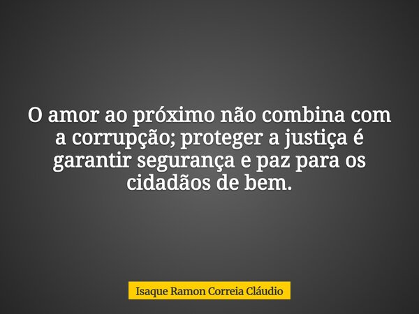 O amor ao próximo não combina com a corrupção; proteger a justiça é garantir segurança e paz para os cidadãos de bem.... Frase de Isaque Ramon Correia Cláudio.