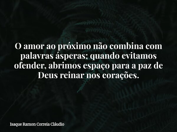 O amor ao próximo não combina com palavras ásperas; quando evitamos ofender, abrimos espaço para a paz de Deus reinar nos corações.... Frase de Isaque Ramon Correia Cláudio.