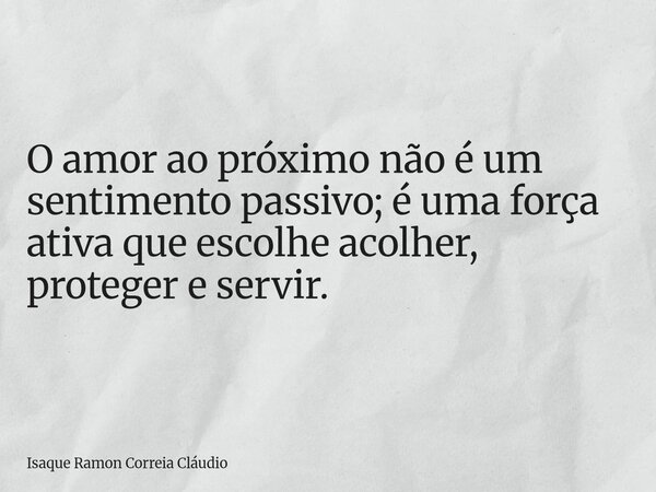 O amor ao próximo não é um sentimento passivo; é uma força ativa que escolhe acolher, proteger e servir.... Frase de Isaque Ramon Correia Cláudio.