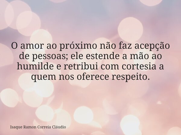 O amor ao próximo não faz acepção de pessoas; ele estende a mão ao humilde e retribui com cortesia a quem nos oferece respeito.... Frase de Isaque Ramon Correia Cláudio.