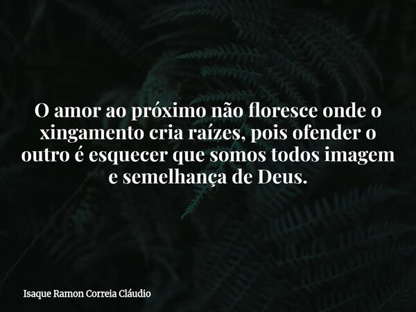 O amor ao próximo não floresce onde o xingamento cria raízes, pois ofender o outro é esquecer que somos todos imagem e semelhança de Deus.... Frase de Isaque Ramon Correia Cláudio.
