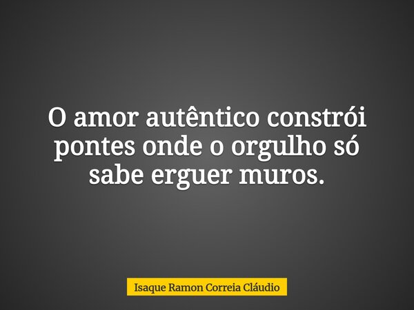 O amor autêntico constrói pontes onde o orgulho só sabe erguer muros.... Frase de Isaque Ramon Correia Cláudio.