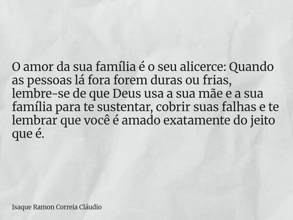 O amor da sua família é o seu alicerce: Quando as pessoas lá fora forem duras ou frias, lembre-se de que Deus usa a sua mãe e a sua família para te sustentar, c... Frase de Isaque Ramon Correia Cláudio.