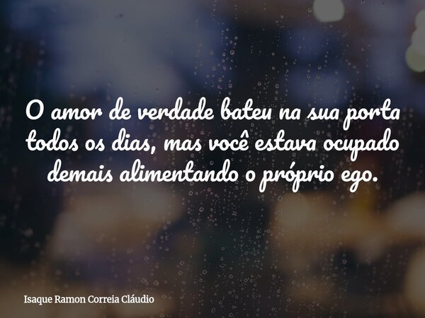 O amor de verdade bateu na sua porta todos os dias, mas você estava ocupado demais alimentando o próprio ego.... Frase de Isaque Ramon Correia Cláudio.