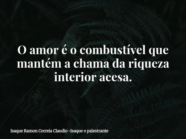 O amor é o combustível que mantém a chama da riqueza interior acesa.... Frase de Isaque Ramon Correia Claudio -Isaque o palestrante.