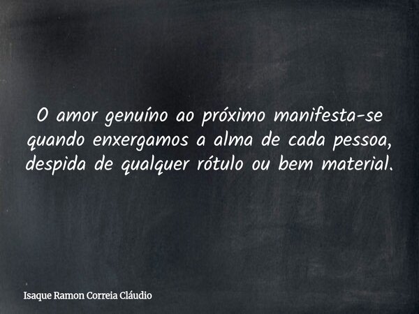 O amor genuíno ao próximo manifesta-se quando enxergamos a alma de cada pessoa, despida de qualquer rótulo ou bem material.... Frase de Isaque Ramon Correia Cláudio.