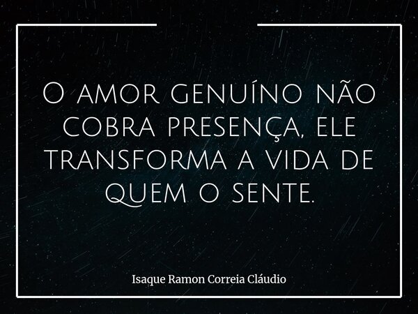 O amor genuíno não cobra presença, ele transforma a vida de quem o sente.... Frase de Isaque Ramon Correia Cláudio.