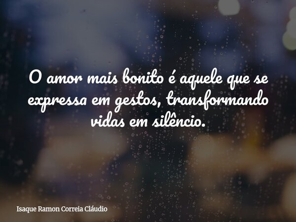 O amor mais bonito é aquele que se expressa em gestos, transformando vidas em silêncio.... Frase de Isaque Ramon Correia Cláudio.