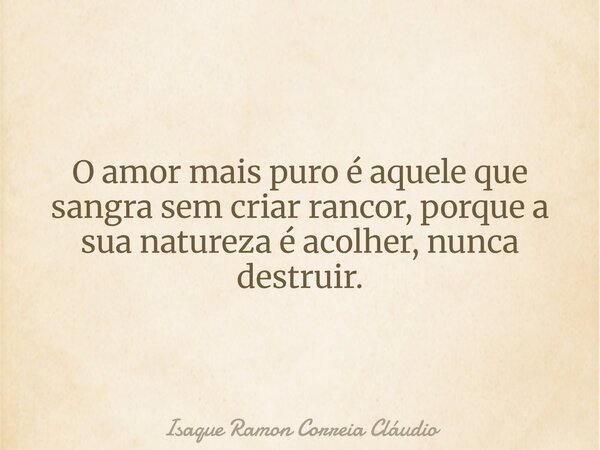 O amor mais puro é aquele que sangra sem criar rancor, porque a sua natureza é acolher, nunca destruir.... Frase de Isaque Ramon Correia Cláudio.