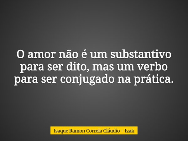 O amor não é um substantivo para ser dito, mas um verbo para ser conjugado na prática.... Frase de Isaque Ramon Correia Cláudio - Izak.