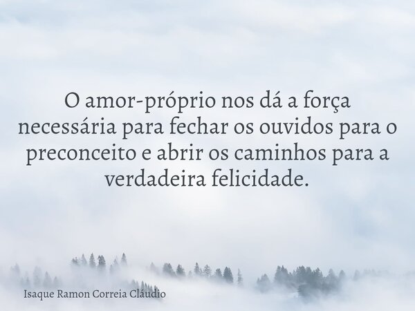 O amor-próprio nos dá a força necessária para fechar os ouvidos para o preconceito e abrir os caminhos para a verdadeira felicidade.... Frase de Isaque Ramon Correia Cláudio.