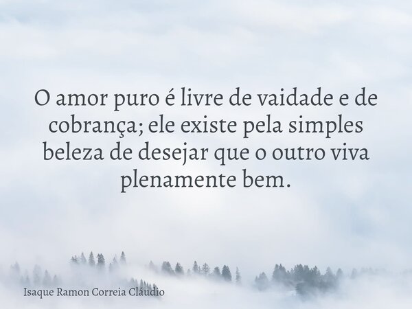 O amor puro é livre de vaidade e de cobrança; ele existe pela simples beleza de desejar que o outro viva plenamente bem.... Frase de Isaque Ramon Correia Cláudio.