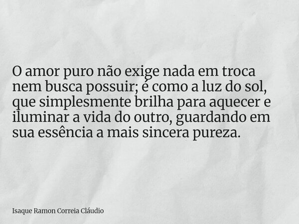 O amor puro não exige nada em troca nem busca possuir; é como a luz do sol, que simplesmente brilha para aquecer e iluminar a vida do outro, guardando em sua es... Frase de Isaque Ramon Correia Cláudio.