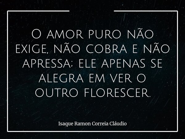 O amor puro não exige, não cobra e não apressa; ele apenas se alegra em ver o outro florescer.... Frase de Isaque Ramon Correia Cláudio.