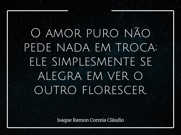 O amor puro não pede nada em troca; ele simplesmente se alegra em ver o outro florescer.... Frase de Isaque Ramon Correia Cláudio.