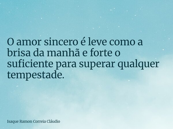 O amor sincero é leve como a brisa da manhã e forte o suficiente para superar qualquer tempestade.... Frase de Isaque Ramon Correia Cláudio.