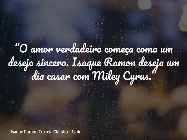 “O amor verdadeiro começa como um desejo sincero. Isaque Ramon deseja um dia casar com Miley Cyrus.”... Frase de Isaque Ramon Correia Cláudio - Izak.