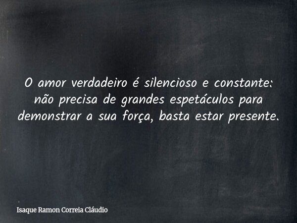 O amor verdadeiro é silencioso e constante: não precisa de grandes espetáculos para demonstrar a sua força, basta estar presente.... Frase de Isaque Ramon Correia Cláudio.