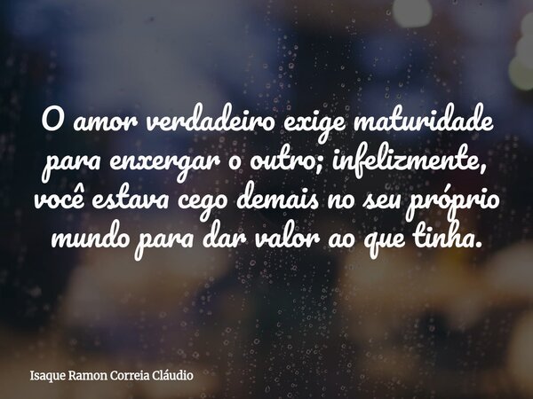 O amor verdadeiro exige maturidade para enxergar o outro; infelizmente, você estava cego demais no seu próprio mundo para dar valor ao que tinha.... Frase de Isaque Ramon Correia Cláudio.
