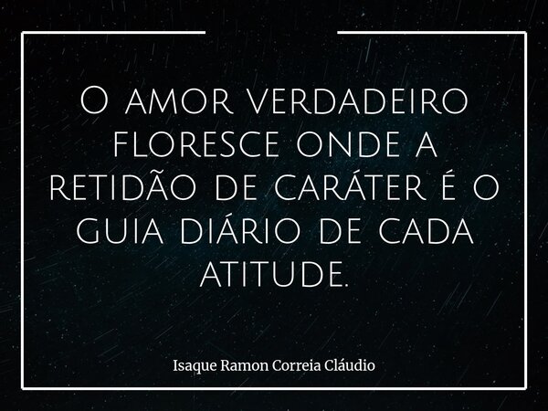 O amor verdadeiro floresce onde a retidão de caráter é o guia diário de cada atitude.... Frase de Isaque Ramon Correia Cláudio.