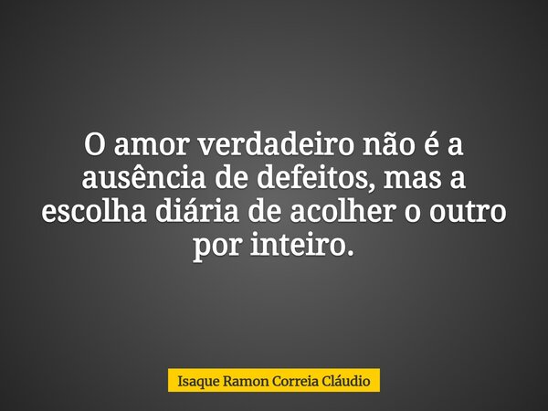O amor verdadeiro não é a ausência de defeitos, mas a escolha diária de acolher o outro por inteiro.... Frase de Isaque Ramon Correia Cláudio.