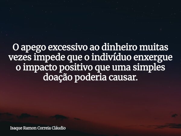 O apego excessivo ao dinheiro muitas vezes impede que o indivíduo enxergue o impacto positivo que uma simples doação poderia causar.... Frase de Isaque Ramon Correia Cláudio.
