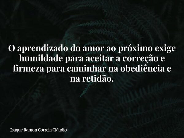 O aprendizado do amor ao próximo exige humildade para aceitar a correção e firmeza para caminhar na obediência e na retidão.... Frase de Isaque Ramon Correia Cláudio.