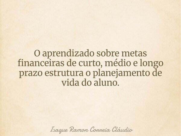 O aprendizado sobre metas financeiras de curto, médio e longo prazo estrutura o planejamento de vida do aluno.... Frase de Isaque Ramon Correia Cláudio.
