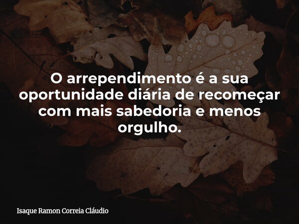O arrependimento é a sua oportunidade diária de recomeçar com mais sabedoria e menos orgulho.... Frase de Isaque Ramon Correia Cláudio.