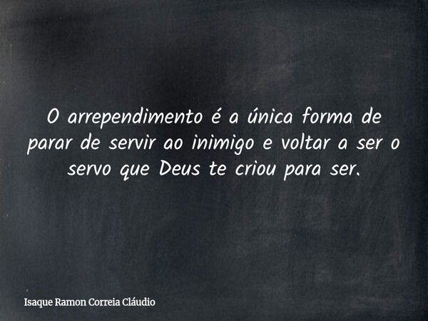 O arrependimento é a única forma de parar de servir ao inimigo e voltar a ser o servo que Deus te criou para ser.... Frase de Isaque Ramon Correia Cláudio.