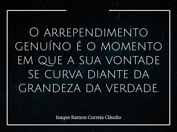 O arrependimento genuíno é o momento em que a sua vontade se curva diante da grandeza da verdade.... Frase de Isaque Ramon Correia Cláudio.