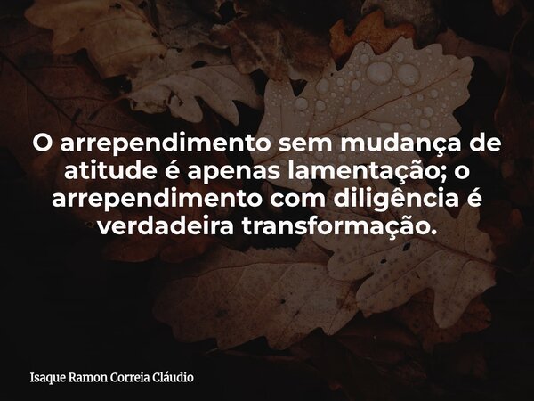 O arrependimento sem mudança de atitude é apenas lamentação; o arrependimento com diligência é verdadeira transformação.... Frase de Isaque Ramon Correia Cláudio.