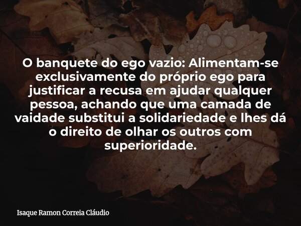 O banquete do ego vazio: Alimentam-se exclusivamente do próprio ego para justificar a recusa em ajudar qualquer pessoa, achando que uma camada de vaidade substi... Frase de Isaque Ramon Correia Cláudio.