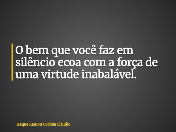 O bem que você faz em silêncio ecoa com a força de uma virtude inabalável.... Frase de Isaque Ramon Correia Cláudio.