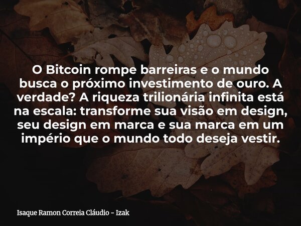 O Bitcoin rompe barreiras e o mundo busca o próximo investimento de ouro. A verdade? A riqueza trilionária infinita está na escala: transforme sua visão em desi... Frase de Isaque Ramon Correia Cláudio - Izak.