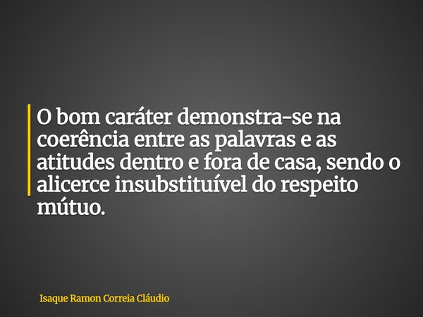 O bom caráter demonstra-se na coerência entre as palavras e as atitudes dentro e fora de casa, sendo o alicerce insubstituível do respeito mútuo.... Frase de Isaque Ramon Correia Cláudio.