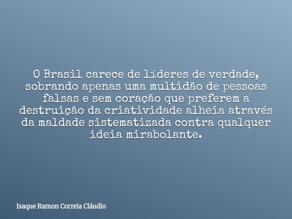 O Brasil carece de líderes de verdade, sobrando apenas uma multidão de pessoas falsas e sem coração que preferem a destruição da criatividade alheia através da ... Frase de Isaque Ramon Correia Cláudio.
