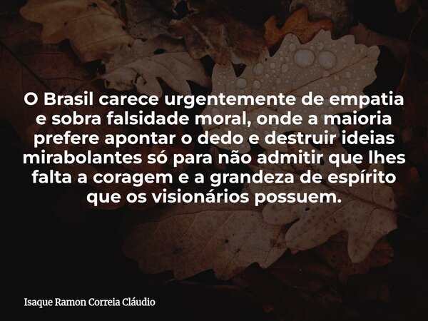 O Brasil carece urgentemente de empatia e sobra falsidade moral, onde a maioria prefere apontar o dedo e destruir ideias mirabolantes só para não admitir que lh... Frase de Isaque Ramon Correia Cláudio.
