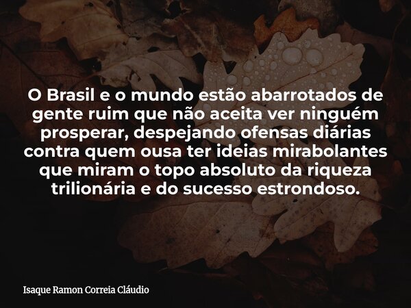 O Brasil e o mundo estão abarrotados de gente ruim que não aceita ver ninguém prosperar, despejando ofensas diárias contra quem ousa ter ideias mirabolantes que... Frase de Isaque Ramon Correia Cláudio.