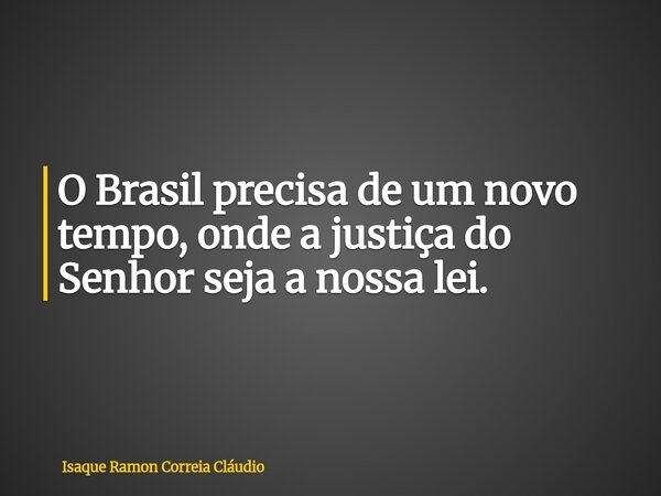 O Brasil precisa de um novo tempo, onde a justiça do Senhor seja a nossa lei.... Frase de Isaque Ramon Correia Cláudio.
