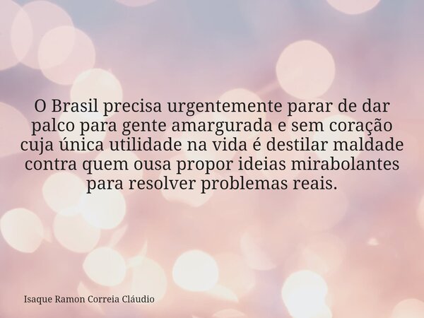 O Brasil precisa urgentemente parar de dar palco para gente amargurada e sem coração cuja única utilidade na vida é destilar maldade contra quem ousa propor ide... Frase de Isaque Ramon Correia Cláudio.