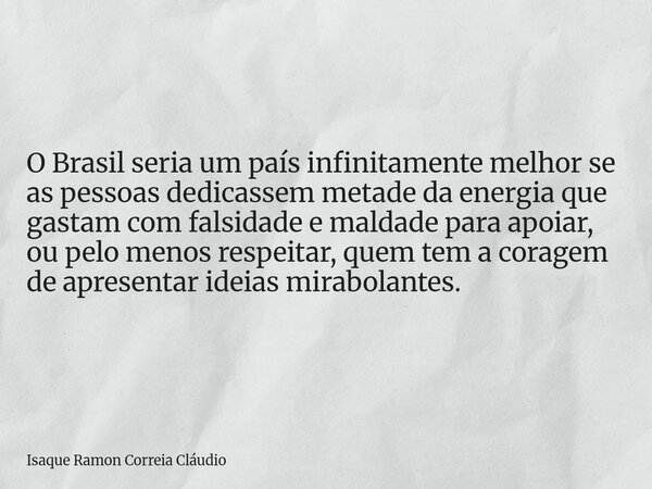 O Brasil seria um país infinitamente melhor se as pessoas dedicassem metade da energia que gastam com falsidade e maldade para apoiar, ou pelo menos respeitar, ... Frase de Isaque Ramon Correia Cláudio.
