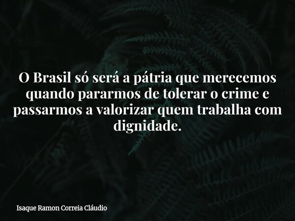 O Brasil só será a pátria que merecemos quando pararmos de tolerar o crime e passarmos a valorizar quem trabalha com dignidade.... Frase de Isaque Ramon Correia Cláudio.
