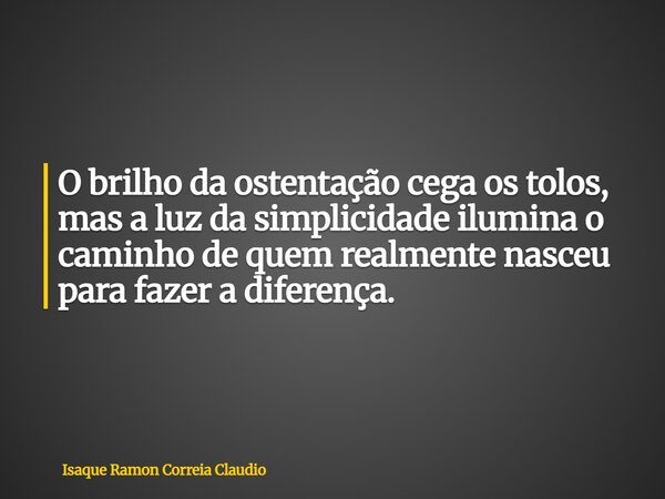 O brilho da ostentação cega os tolos, mas a luz da simplicidade ilumina o caminho de quem realmente nasceu para fazer a diferença.... Frase de Isaque Ramon Correia Claudio.