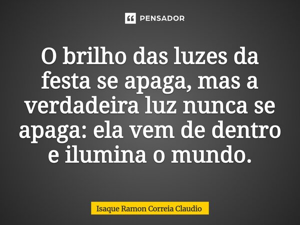 ⁠O brilho das luzes da festa se apaga, mas a verdadeira luz nunca se apaga: ela vem de dentro e ilumina o mundo.... Frase de Isaque Ramon Correia Claudio.