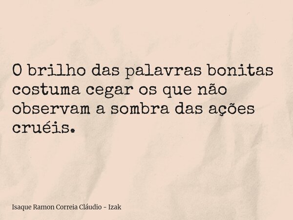 O brilho das palavras bonitas costuma cegar os que não observam a sombra das ações cruéis.... Frase de Isaque Ramon Correia Cláudio - Izak.
